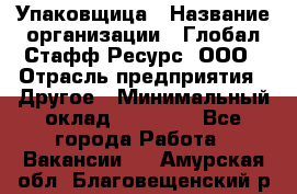 Упаковщица › Название организации ­ Глобал Стафф Ресурс, ООО › Отрасль предприятия ­ Другое › Минимальный оклад ­ 35 000 - Все города Работа » Вакансии   . Амурская обл.,Благовещенский р-н